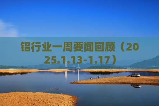 铝行业一周要闻回顾（2025.1.13-1.17）