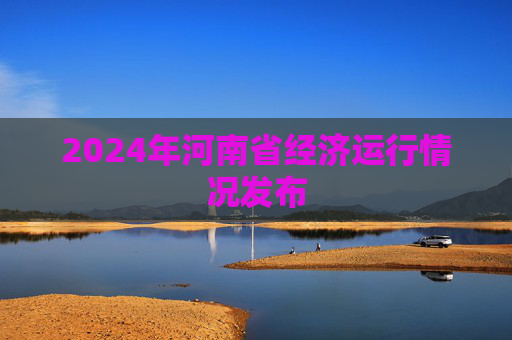 2024年河南省经济运行情况发布
