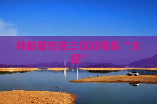 特朗普任命三位好莱坞“大使”