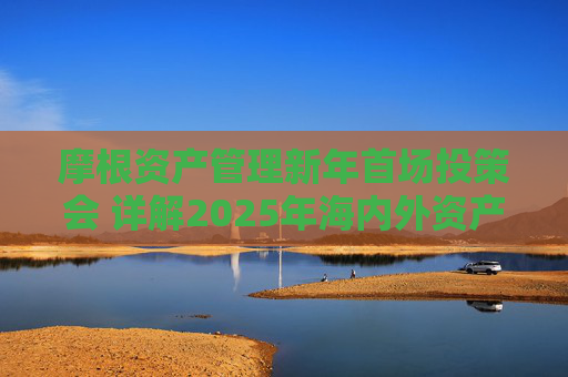 摩根资产管理新年首场投策会 详解2025年海内外资产配置之道