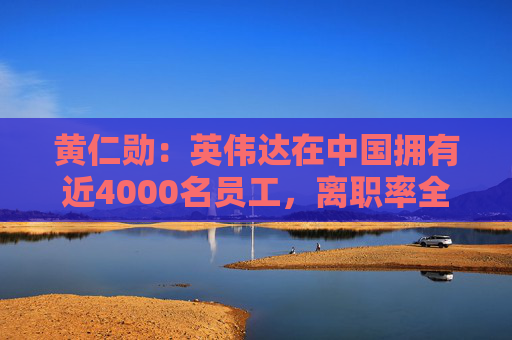 黄仁勋：英伟达在中国拥有近4000名员工，离职率全球最低