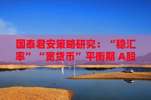 国泰君安策略研究：“稳汇率”“宽货币”平衡期 A股后续反弹空间大