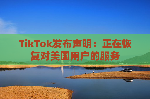 TikTok发布声明：正在恢复对美国用户的服务