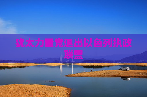 犹太力量党退出以色列执政联盟