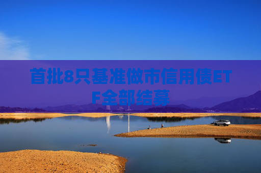 首批8只基准做市信用债ETF全部结募