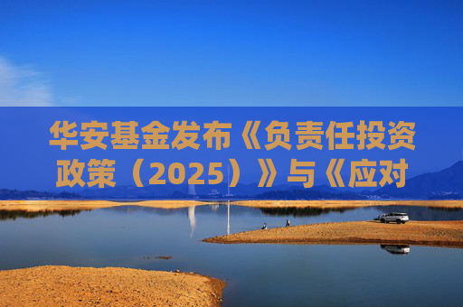 华安基金发布《负责任投资政策（2025）》与《应对气候变化管理框架》