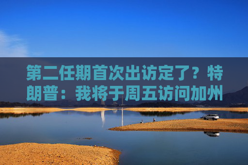 第二任期首次出访定了？特朗普：我将于周五访问加州视察灾情