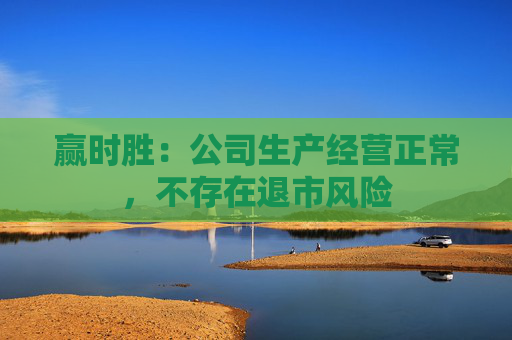 赢时胜：公司生产经营正常，不存在退市风险