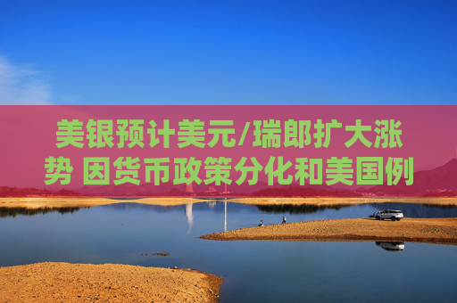 美银预计美元/瑞郎扩大涨势 因货币政策分化和美国例外论
