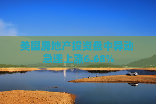 美国房地产投资盘中异动 急速上涨6.68%