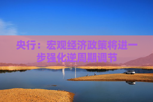 央行：宏观经济政策将进一步强化逆周期调节