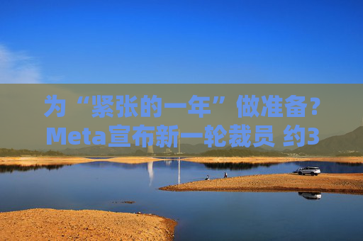 为“紧张的一年”做准备？Meta宣布新一轮裁员 约3600人受影响