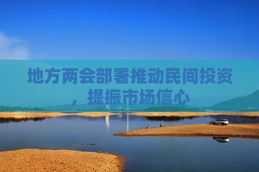 地方两会部署推动民间投资，提振市场信心