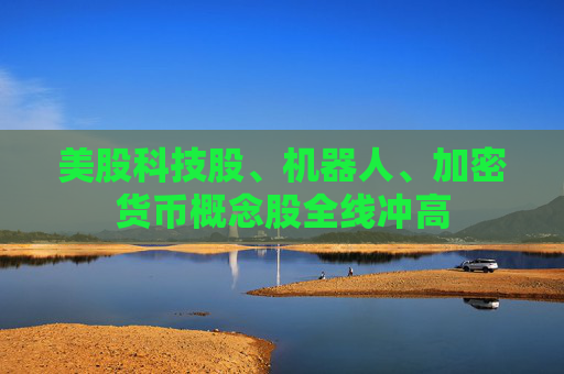 美股科技股、机器人、加密货币概念股全线冲高