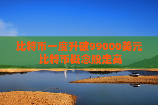 比特币一度升破99000美元 比特币概念股走高