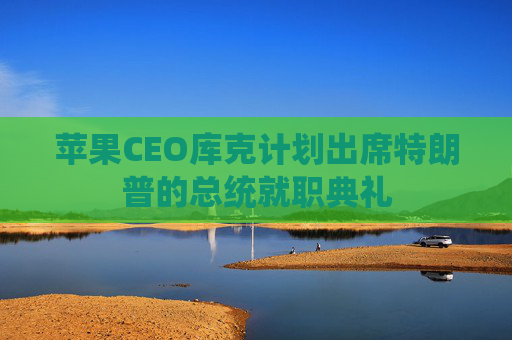 苹果CEO库克计划出席特朗普的总统就职典礼