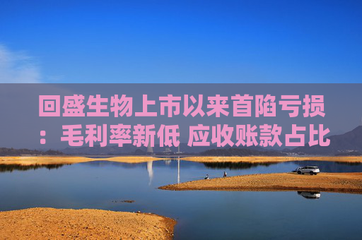 回盛生物上市以来首陷亏损：毛利率新低 应收账款占比巨大