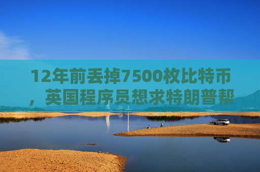12年前丢掉7500枚比特币，英国程序员想求特朗普帮助找回