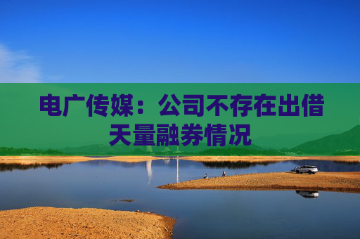 电广传媒：公司不存在出借天量融券情况