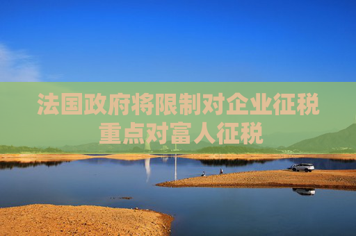 法国政府将限制对企业征税 重点对富人征税