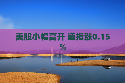 美股小幅高开 道指涨0.15%