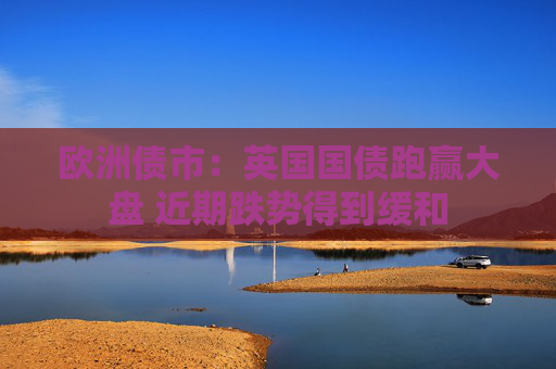 欧洲债市：英国国债跑赢大盘 近期跌势得到缓和