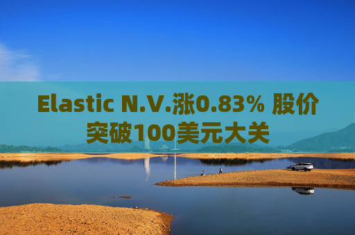 Elastic N.V.涨0.83% 股价突破100美元大关