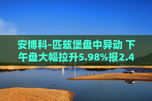 安博科-匹兹堡盘中异动 下午盘大幅拉升5.98%报2.48美元