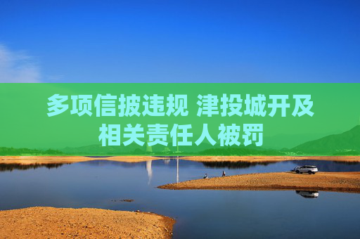 多项信披违规 津投城开及相关责任人被罚