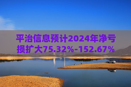 平治信息预计2024年净亏损扩大75.32%-152.67%