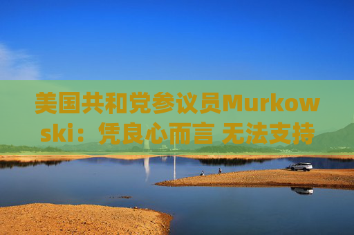 美国共和党参议员Murkowski：凭良心而言 无法支持Hegseth的防长提名