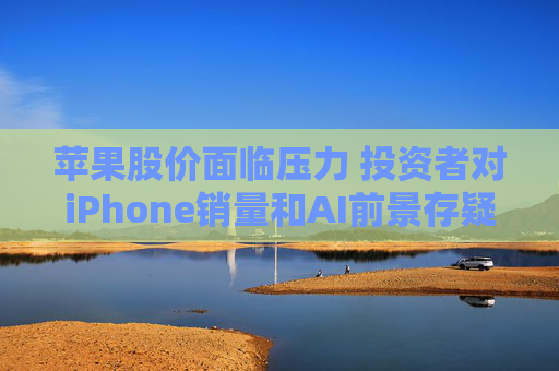 苹果股价面临压力 投资者对iPhone销量和AI前景存疑