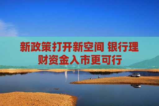 新政策打开新空间 银行理财资金入市更可行