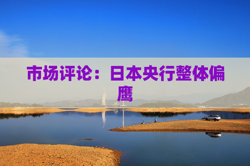 市场评论：日本央行整体偏鹰
