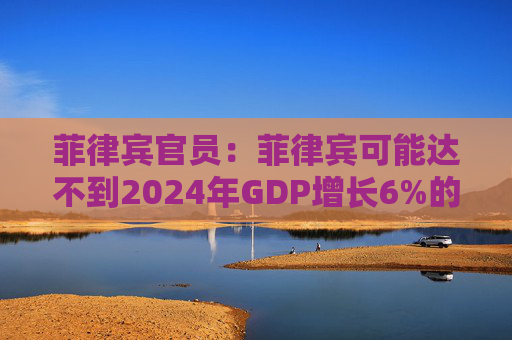 菲律宾官员：菲律宾可能达不到2024年GDP增长6%的目标