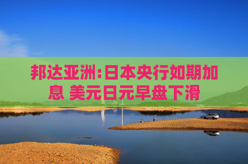 邦达亚洲:日本央行如期加息 美元日元早盘下滑