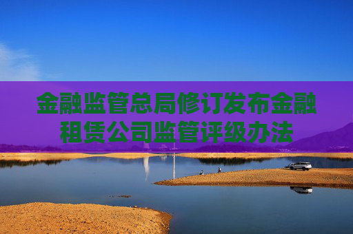 金融监管总局修订发布金融租赁公司监管评级办法