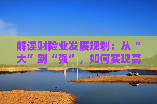 解读财险业发展规划：从“大”到“强”，如何实现高质量发展？