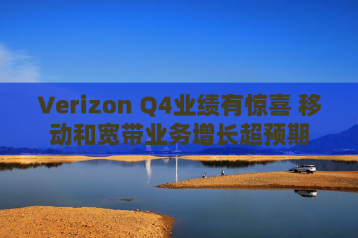 Verizon Q4业绩有惊喜 移动和宽带业务增长超预期