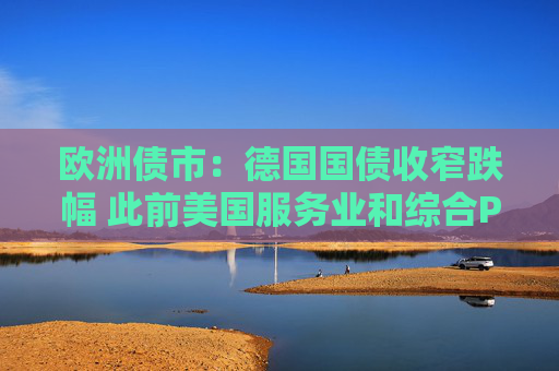 欧洲债市：德国国债收窄跌幅 此前美国服务业和综合PMI不及预期