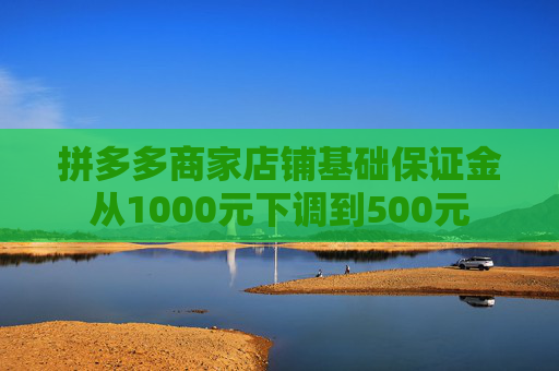 拼多多商家店铺基础保证金从1000元下调到500元
