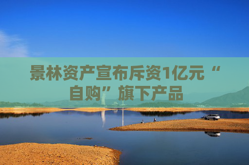 景林资产宣布斥资1亿元“自购”旗下产品