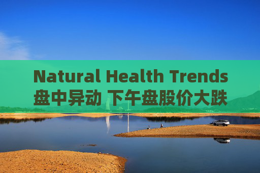 Natural Health Trends盘中异动 下午盘股价大跌5.04%