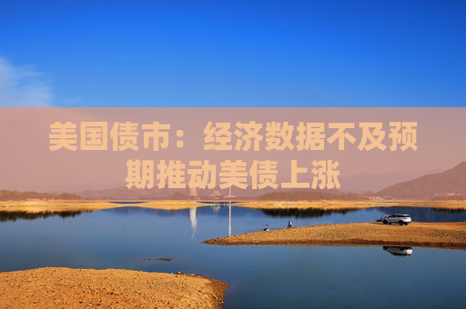 美国债市：经济数据不及预期推动美债上涨