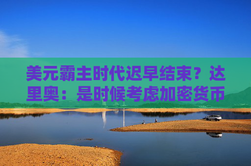 美元霸主时代迟早结束？达里奥：是时候考虑加密货币等“替代品”了！