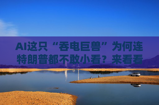 AI这只“吞电巨兽”为何连特朗普都不敢小看？来看看这些数据……