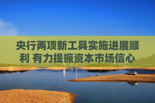 央行两项新工具实施进展顺利 有力提振资本市场信心