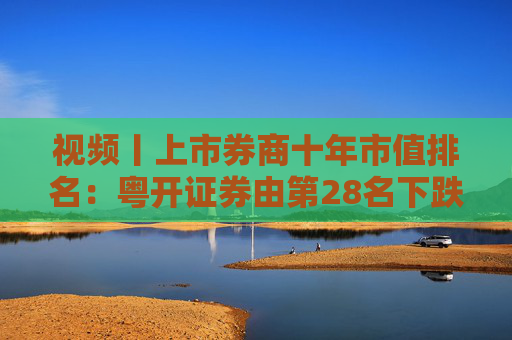 视频丨上市券商十年市值排名：粤开证券由第28名下跌到57名，降幅达到29个名次