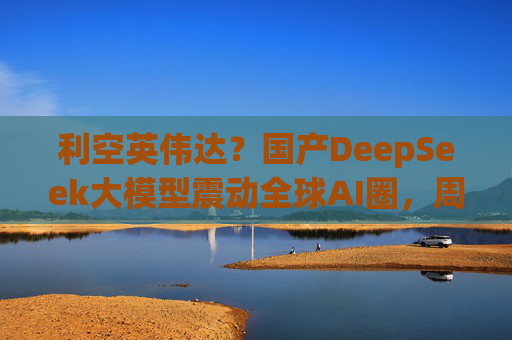 利空英伟达？国产DeepSeek大模型震动全球AI圈，周末疯狂刷屏，量化私募巨头成功跨界AI！