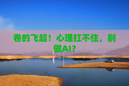 卷的飞起！心理扛不住，别做AI？